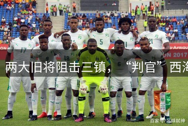 两大旧将阻击三镇，“判官”西海岸延续保级悬念