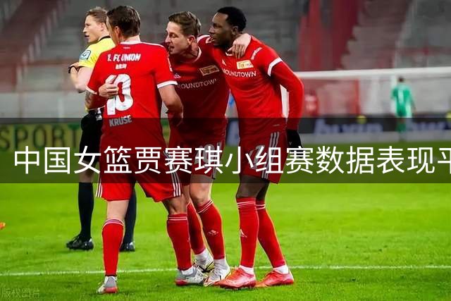 中国女篮贾赛琪小组赛数据表现平淡