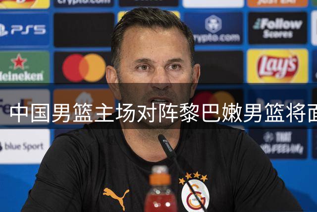 中国男篮主场对阵黎巴嫩男篮将面临严峻挑战