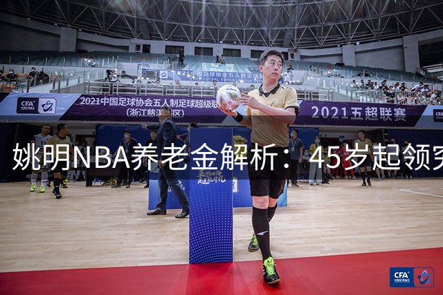 姚明NBA养老金解析：45岁起领究竟能拿多少？
