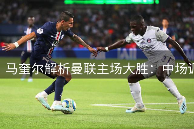 马奎尔解析曼联主场大胜：中场调整至关重要